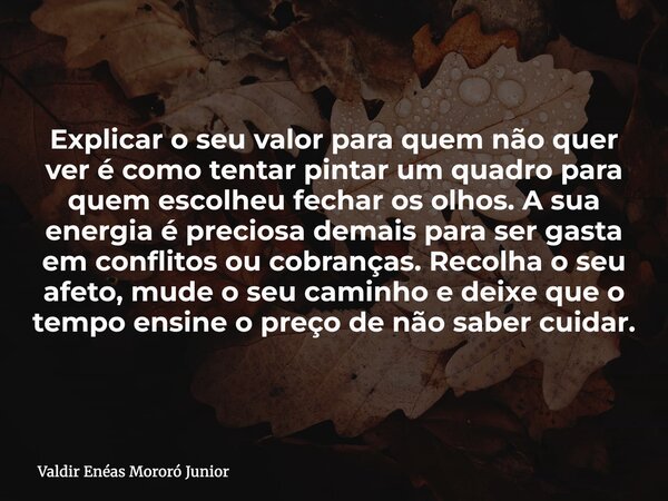 Explicar o seu valor para quem não quer ver é como tentar pintar um quadro para quem escolheu fechar os olhos. A sua energia é preciosa demais para ser gasta em... Frase de Valdir Enéas Mororó Junior.