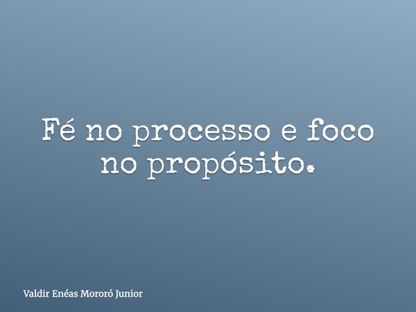Fé no processo e foco no propósito.... Frase de Valdir Enéas Mororó Junior.