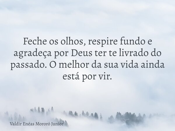Feche os olhos, respire fundo e agradeça por Deus ter te livrado do passado. O melhor da sua vida ainda está por vir.... Frase de Valdir Enéas Mororó Junior.