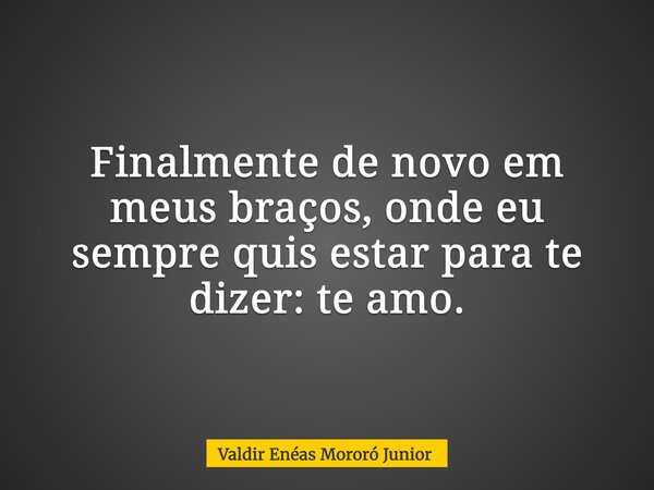 Finalmente de novo em meus braços, onde eu sempre quis estar para te dizer: te amo.... Frase de Valdir Enéas Mororó Junior.