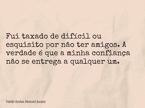 Fui taxado de difícil ou esquisito por não ter amigos. A verdade é que a minha confiança não se entrega a qualquer um.... Frase de Valdir Enéas Mororó Junior.