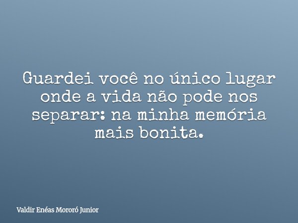 Guardei você no único lugar onde a vida não pode nos separar: na minha memória mais bonita.... Frase de Valdir Enéas Mororó Junior.