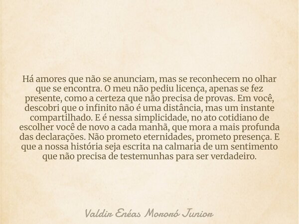 Há amores que não se anunciam, mas se reconhecem no olhar que se encontra. O meu não pediu licença, apenas se fez presente, como a certeza que não precisa de pr... Frase de Valdir Enéas Mororó Junior.