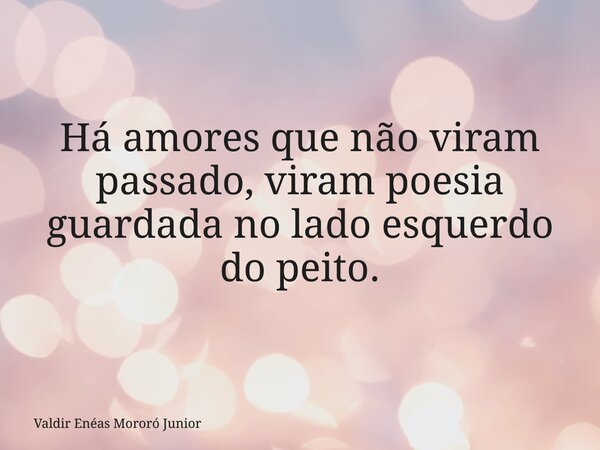 Há amores que não viram passado, viram poesia guardada no lado esquerdo do peito.... Frase de Valdir Enéas Mororó Junior.