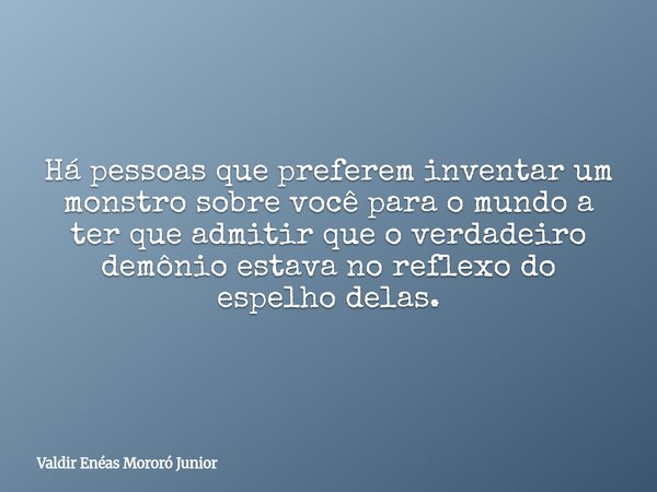 Há pessoas que preferem inventar um monstro sobre você para o mundo a ter que admitir que o verdadeiro demônio estava no reflexo do espelho delas.... Frase de Valdir Enéas Mororó Junior.