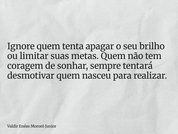 Ignore quem tenta apagar o seu brilho ou limitar suas metas. Quem não tem coragem de sonhar, sempre tentará desmotivar quem nasceu para realizar.... Frase de Valdir Enéas Mororó Junior.