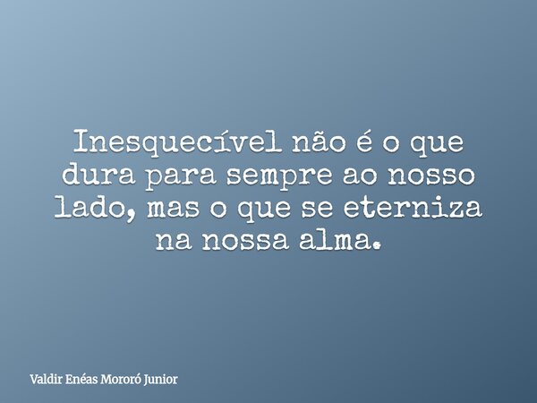 Inesquecível não é o que dura para sempre ao nosso lado, mas o que se eterniza na nossa alma.... Frase de Valdir Enéas Mororó Junior.