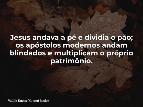Jesus andava a pé e dividia o pão; os apóstolos modernos andam blindados e multiplicam o próprio patrimônio.... Frase de Valdir Enéas Mororó Junior.