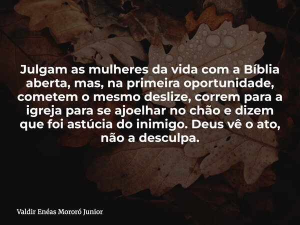 Julgam as mulheres da vida com a Bíblia aberta, mas, na primeira oportunidade, cometem o mesmo deslize, correm para a igreja para se ajoelhar no chão e dizem qu... Frase de Valdir Enéas Mororó Junior.