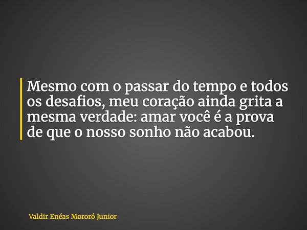 Mesmo com o passar do tempo e todos os desafios, meu coração ainda grita a mesma verdade: amar você é a prova de que o nosso sonho não acabou.... Frase de Valdir Enéas Mororó Junior.