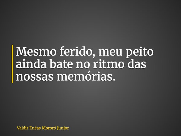 Mesmo ferido, meu peito ainda bate no ritmo das nossas memórias.... Frase de Valdir Enéas Mororó Junior.