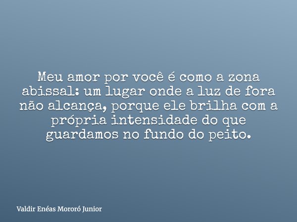 Meu amor por você é como a zona abissal: um lugar onde a luz de fora não alcança, porque ele brilha com a própria intensidade do que guardamos no fundo do peito... Frase de Valdir Enéas Mororó Junior.
