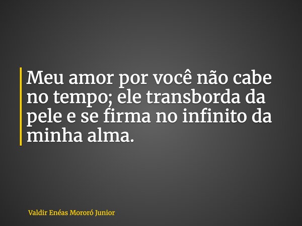 Meu amor por você não cabe no tempo; ele transborda da pele e se firma no infinito da minha alma.... Frase de Valdir Enéas Mororó Junior.