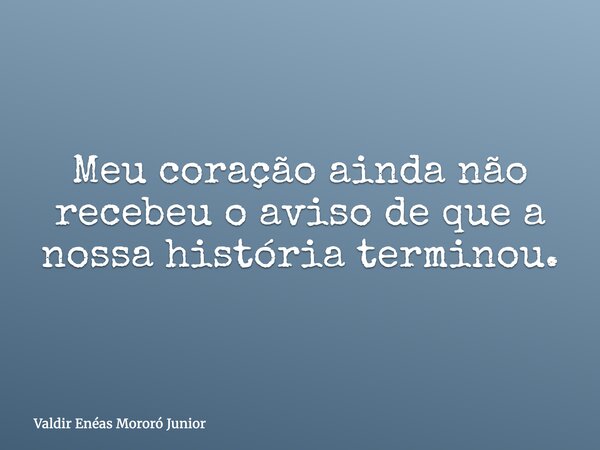 Meu coração ainda não recebeu o aviso de que a nossa história terminou.... Frase de Valdir Enéas Mororó Junior.
