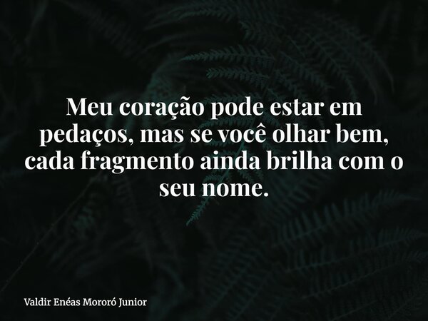 Meu coração pode estar em pedaços, mas se você olhar bem, cada fragmento ainda brilha com o seu nome.... Frase de Valdir Enéas Mororó Junior.