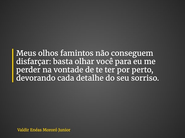 Meus olhos famintos não conseguem disfarçar: basta olhar você para eu me perder na vontade de te ter por perto, devorando cada detalhe do seu sorriso.... Frase de Valdir Enéas Mororó Junior.