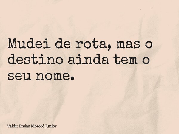 Mudei de rota, mas o destino ainda tem o seu nome.... Frase de Valdir Enéas Mororó Junior.