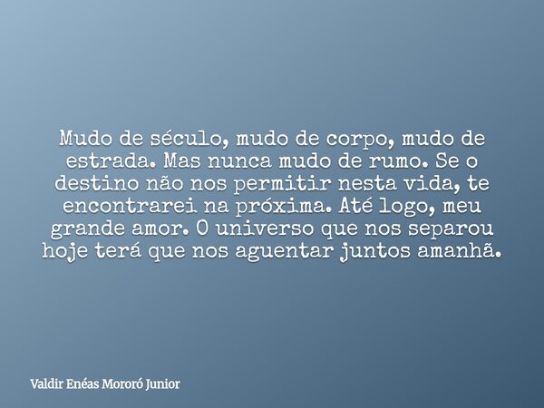 Mudo de século, mudo de corpo, mudo de estrada. Mas nunca mudo de rumo. Se o destino não nos permitir nesta vida, te encontrarei na próxima. Até logo, meu grand... Frase de Valdir Enéas Mororó Junior.