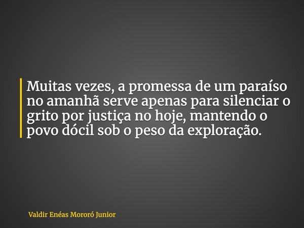 Muitas vezes, a promessa de um paraíso no amanhã serve apenas para silenciar o grito por justiça no hoje, mantendo o povo dócil sob o peso da exploração.... Frase de Valdir Enéas Mororó Junior.