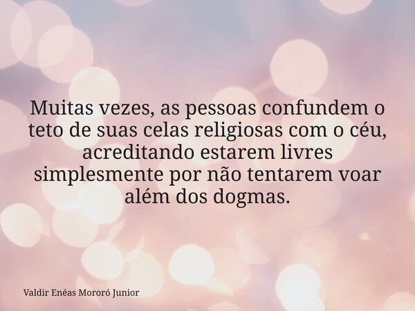 Muitas vezes, as pessoas confundem o teto de suas celas religiosas com o céu, acreditando estarem livres simplesmente por não tentarem voar além dos dogmas.... Frase de Valdir Enéas Mororó Junior.