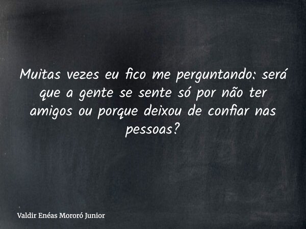Muitas vezes eu fico me perguntando: será que a gente se sente só por não ter amigos ou porque deixou de confiar nas pessoas?... Frase de Valdir Enéas Mororó Junior.