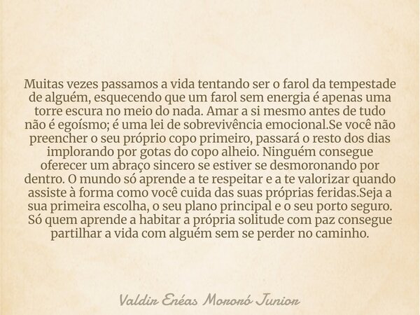 Muitas vezes passamos a vida tentando ser o farol da tempestade de alguém, esquecendo que um farol sem energia é apenas uma torre escura no meio do nada. Amar a... Frase de Valdir Enéas Mororó Junior.