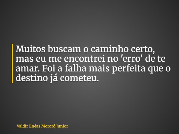 Muitos buscam o caminho certo, mas eu me encontrei no 'erro' de te amar. Foi a falha mais perfeita que o destino já cometeu.... Frase de Valdir Enéas Mororó Junior.