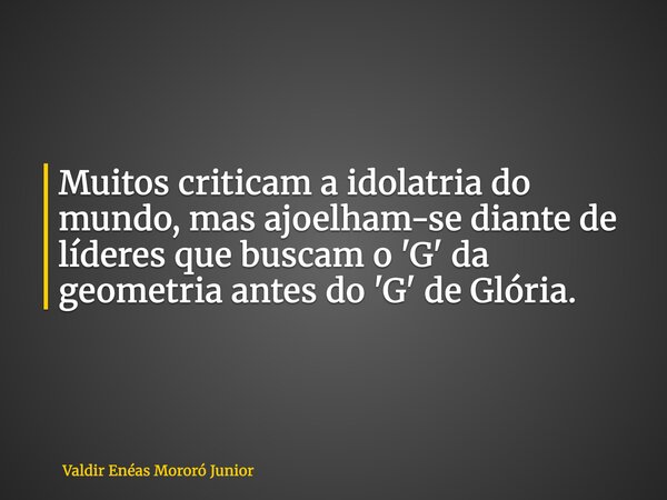 Muitos criticam a idolatria do mundo, mas ajoelham-se diante de líderes que buscam o 'G' da geometria antes do 'G' de Glória.... Frase de Valdir Enéas Mororó Junior.