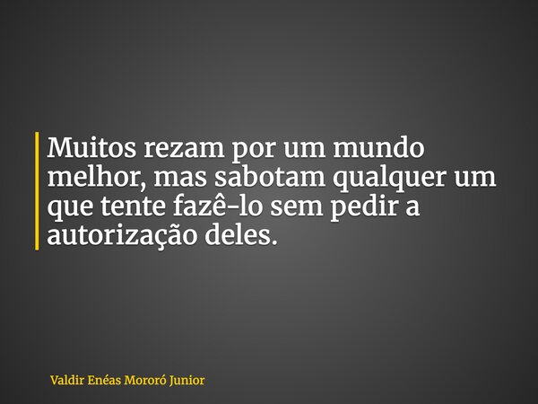 Muitos rezam por um mundo melhor, mas sabotam qualquer um que tente fazê-lo sem pedir a autorização deles.... Frase de Valdir Enéas Mororó Junior.