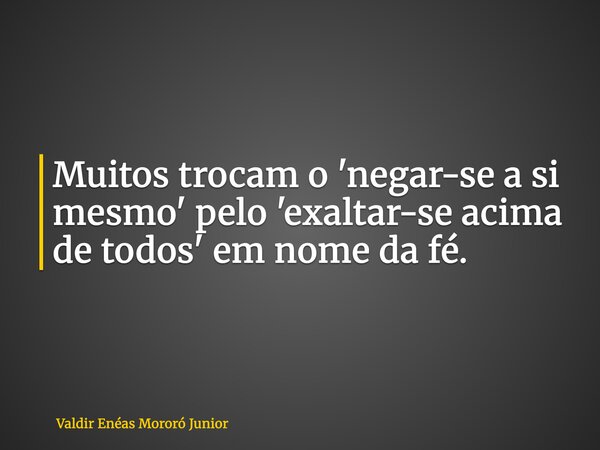Muitos trocam o 'negar-se a si mesmo' pelo 'exaltar-se acima de todos' em nome da fé.... Frase de Valdir Enéas Mororó Junior.
