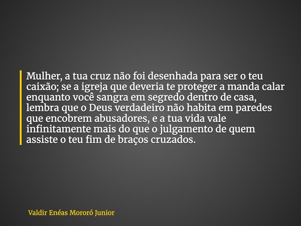 Mulher, a tua cruz não foi desenhada para ser o teu caixão; se a igreja que deveria te proteger a manda calar enquanto você sangra em segredo dentro de casa, le... Frase de Valdir Enéas Mororó Junior.