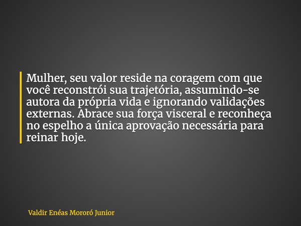 Mulher, seu valor reside na coragem com que você reconstrói sua trajetória, assumindo-se autora da própria vida e ignorando validações externas. Abrace sua forç... Frase de Valdir Enéas Mororó Junior.