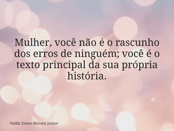 Mulher, você não é o rascunho dos erros de ninguém; você é o texto principal da sua própria história.... Frase de Valdir Enéas Mororó Junior.