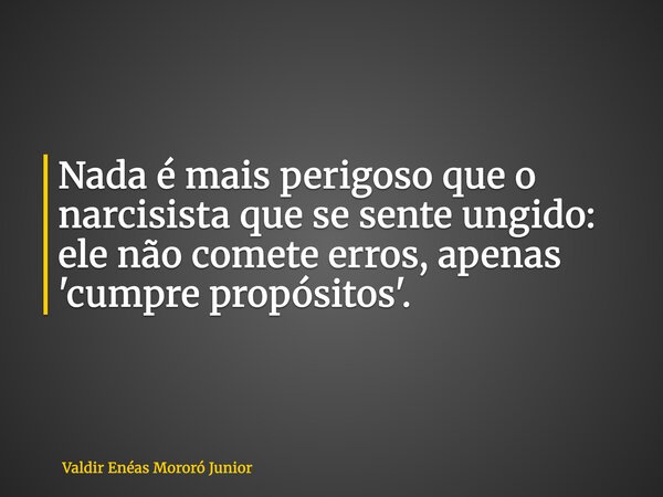 Nada é mais perigoso que o narcisista que se sente ungido: ele não comete erros, apenas 'cumpre propósitos'.... Frase de Valdir Enéas Mororó Junior.