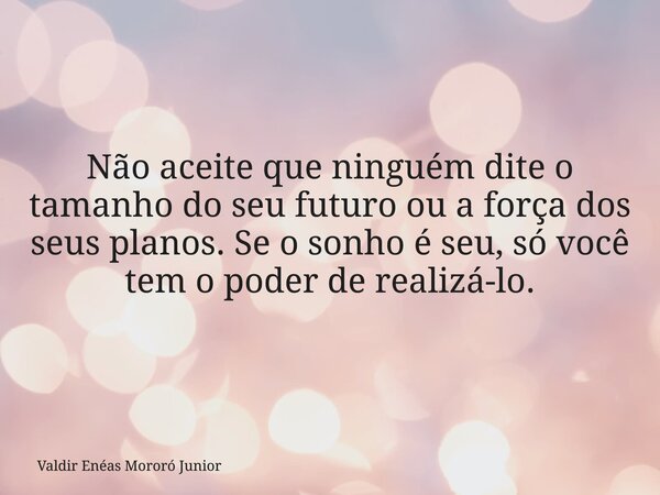 Não aceite que ninguém dite o tamanho do seu futuro ou a força dos seus planos. Se o sonho é seu, só você tem o poder de realizá-lo.... Frase de Valdir Enéas Mororó Junior.