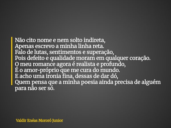 Não cito nome e nem solto indireta, Apenas escrevo a minha linha reta. Falo de lutas, sentimentos e superação, Pois defeito e qualidade moram em qualquer coraçã... Frase de Valdir Enéas Mororó Junior.