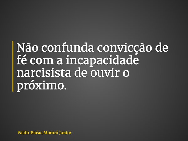 Não confunda convicção de fé com a incapacidade narcisista de ouvir o próximo.... Frase de Valdir Enéas Mororó Junior.