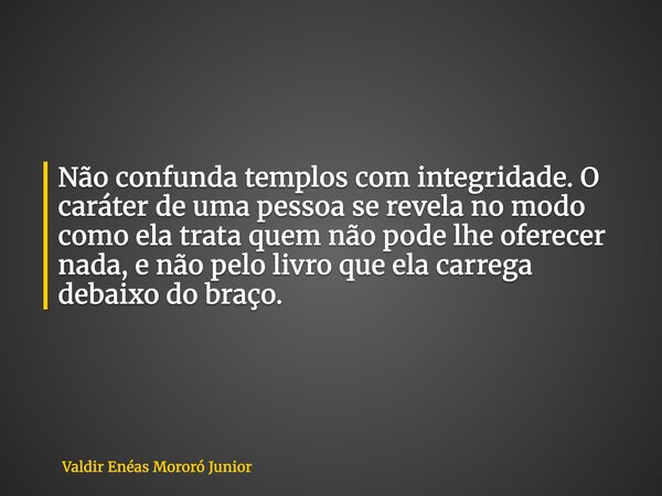 Não confunda templos com integridade. O caráter de uma pessoa se revela no modo como ela trata quem não pode lhe oferecer nada, e não pelo livro que ela carrega... Frase de Valdir Enéas Mororó Junior.