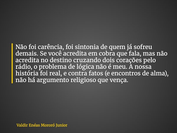 Não foi carência, foi sintonia de quem já sofreu demais. Se você acredita em cobra que fala, mas não acredita no destino cruzando dois corações pelo rádio, o pr... Frase de Valdir Enéas Mororó Junior.