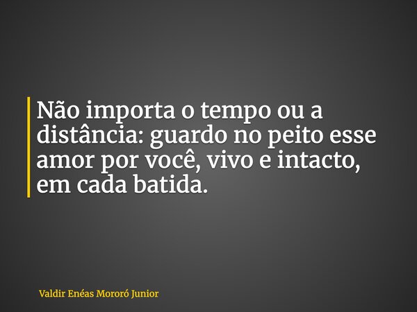 Não importa o tempo ou a distância: guardo no peito esse amor por você, vivo e intacto, em cada batida.... Frase de Valdir Enéas Mororó Junior.