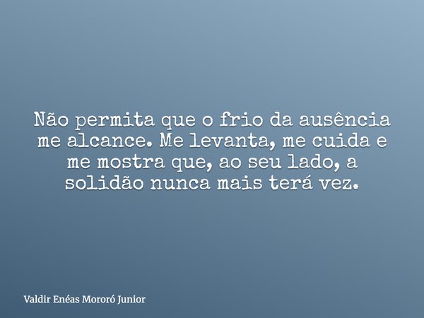 Não permita que o frio da ausência me alcance. Me levanta, me cuida e me mostra que, ao seu lado, a solidão nunca mais terá vez.... Frase de Valdir Enéas Mororó Junior.