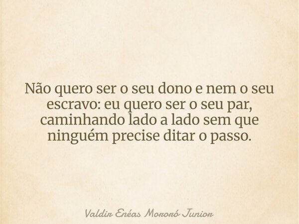 Não quero ser o seu dono e nem o seu escravo: eu quero ser o seu par, caminhando lado a lado sem que ninguém precise ditar o passo.... Frase de Valdir Enéas Mororó Junior.