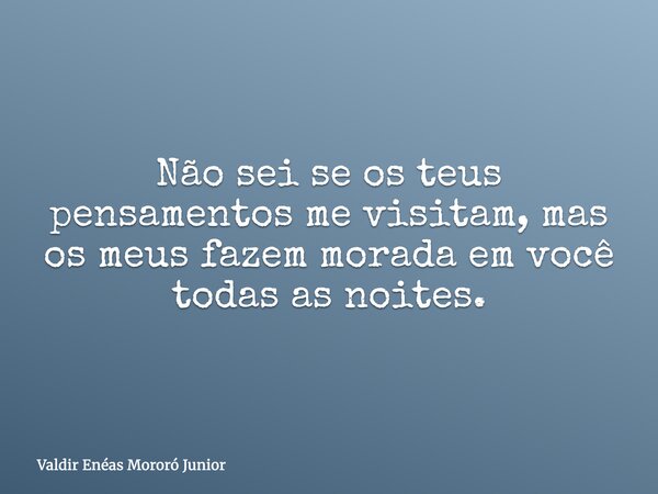 Não sei se os teus pensamentos me visitam, mas os meus fazem morada em você todas as noites.... Frase de Valdir Enéas Mororó Junior.