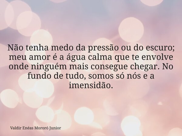 Não tenha medo da pressão ou do escuro; meu amor é a água calma que te envolve onde ninguém mais consegue chegar. No fundo de tudo, somos só nós e a imensidão.... Frase de Valdir Enéas Mororó Junior.