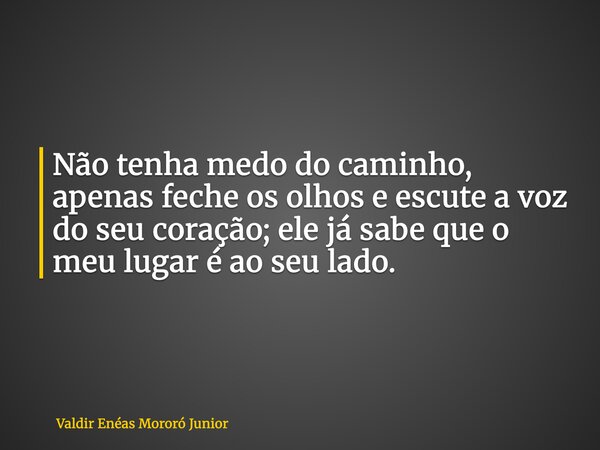 Não tenha medo do caminho, apenas feche os olhos e escute a voz do seu coração; ele já sabe que o meu lugar é ao seu lado.... Frase de Valdir Enéas Mororó Junior.