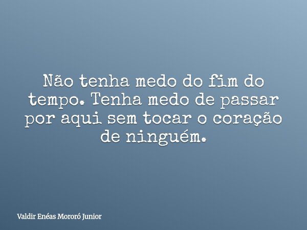 Não tenha medo do fim do tempo. Tenha medo de passar por aqui sem tocar o coração de ninguém.... Frase de Valdir Enéas Mororó Junior.