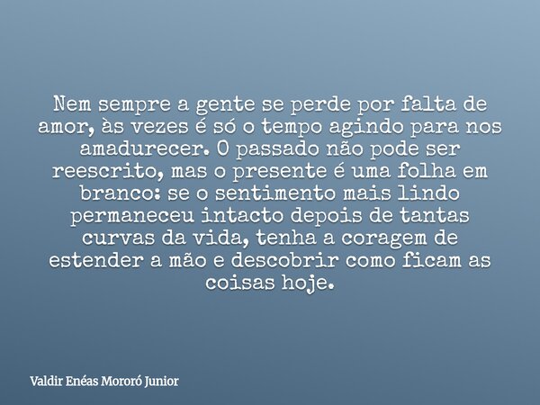 Nem sempre a gente se perde por falta de amor, às vezes é só o tempo agindo para nos amadurecer. O passado não pode ser reescrito, mas o presente é uma folha em... Frase de Valdir Enéas Mororó Junior.