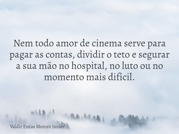 Nem todo amor de cinema serve para pagar as contas, dividir o teto e segurar a sua mão no hospital, no luto ou no momento mais difícil.... Frase de Valdir Enéas Mororó Junior.