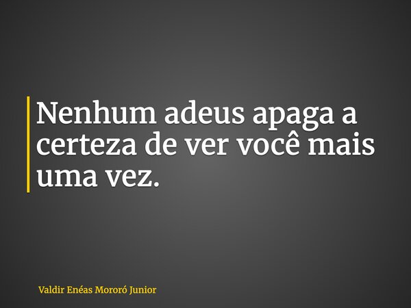 Nenhum adeus apaga a certeza de ver você mais uma vez.... Frase de Valdir Enéas Mororó Junior.