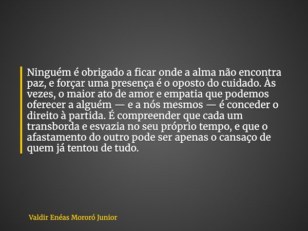 Ninguém é obrigado a ficar onde a alma não encontra paz, e forçar uma presença é o oposto do cuidado. Às vezes, o maior ato de amor e empatia que podemos oferec... Frase de Valdir Enéas Mororó Junior.